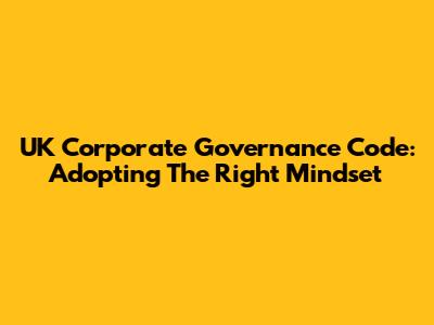 UK Corporate Governance Code: Adopting The Right Mindset