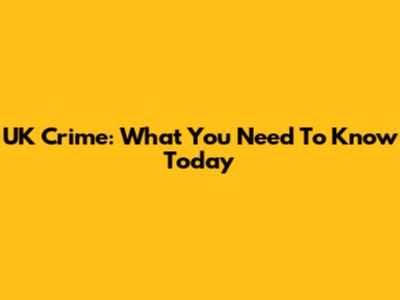 UK Crime: What You Need To Know Today