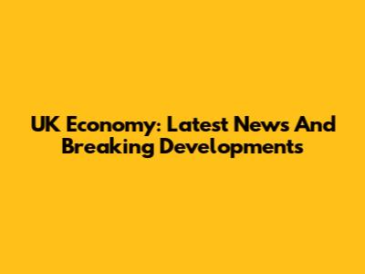 UK Economy: Latest News And Breaking Developments
