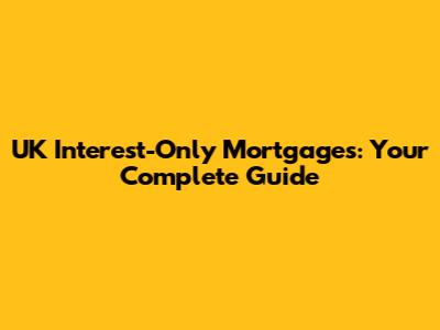 UK Interest-Only Mortgages: Your Complete Guide