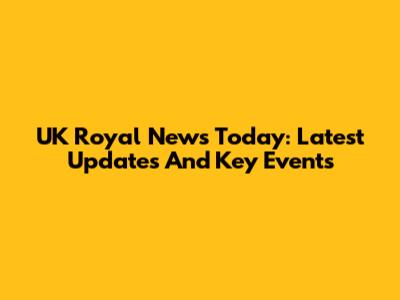 UK Royal News Today: Latest Updates And Key Events