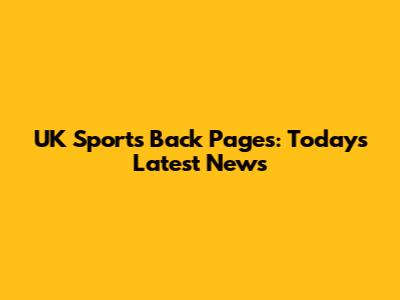 UK Sports Back Pages: Today's Latest News