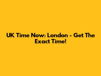 UK Time Now: London - Get The Exact Time!