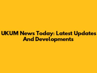 UKUM News Today: Latest Updates And Developments