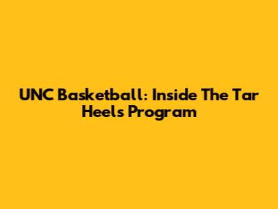 UNC Basketball: Inside The Tar Heels Program