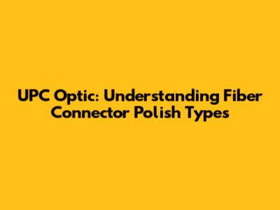 UPC Optic: Understanding Fiber Connector Polish Types