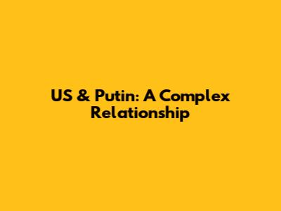 US & Putin: A Complex Relationship
