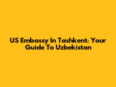 US Embassy In Tashkent: Your Guide To Uzbekistan