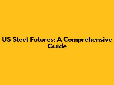 US Steel Futures: A Comprehensive Guide