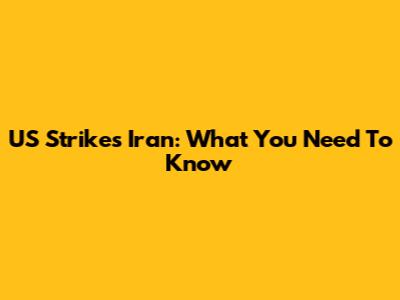 US Strikes Iran: What You Need To Know