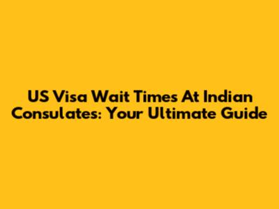 US Visa Wait Times At Indian Consulates: Your Ultimate Guide