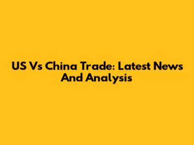 US Vs China Trade: Latest News And Analysis