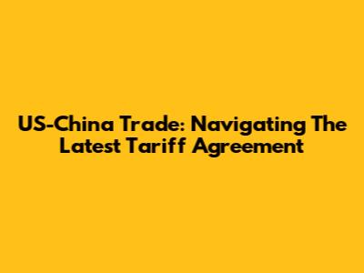 US-China Trade: Navigating The Latest Tariff Agreement