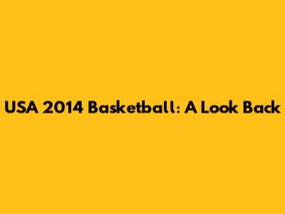 USA 2014 Basketball: A Look Back