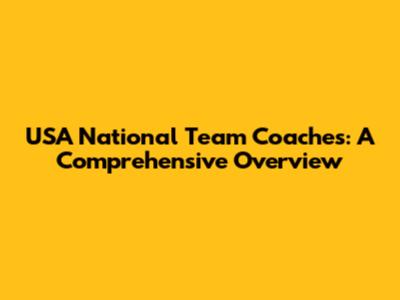 USA National Team Coaches: A Comprehensive Overview