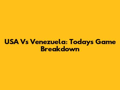 USA Vs Venezuela: Today's Game Breakdown