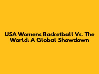 USA Women's Basketball Vs. The World: A Global Showdown