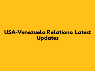 USA-Venezuela Relations: Latest Updates