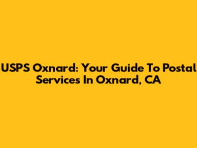 USPS Oxnard: Your Guide To Postal Services In Oxnard, CA