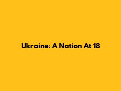 Ukraine: A Nation At 18