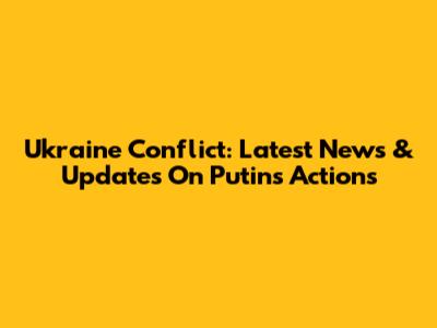 Ukraine Conflict: Latest News & Updates On Putin's Actions
