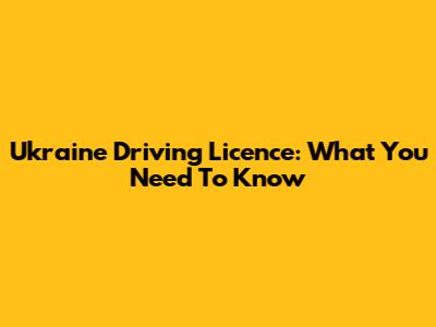 Ukraine Driving Licence: What You Need To Know