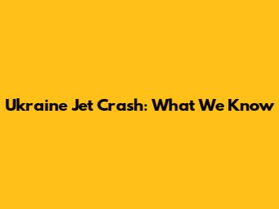 Ukraine Jet Crash: What We Know