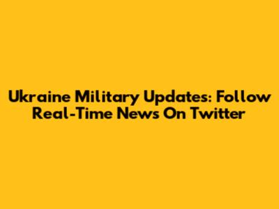 Ukraine Military Updates: Follow Real-Time News On Twitter