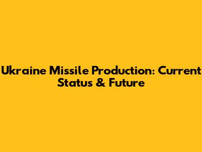 Ukraine Missile Production: Current Status & Future