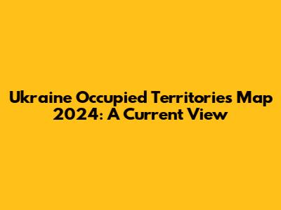 Ukraine Occupied Territories Map 2024: A Current View