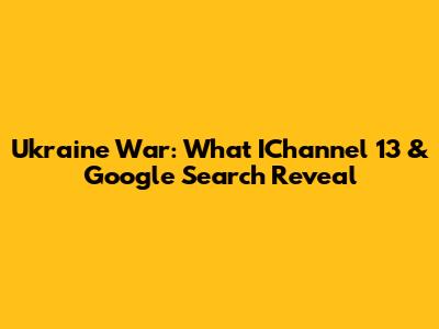 Ukraine War: What IChannel 13 & Google Search Reveal