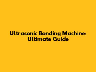 Ultrasonic Bonding Machine: Ultimate Guide
