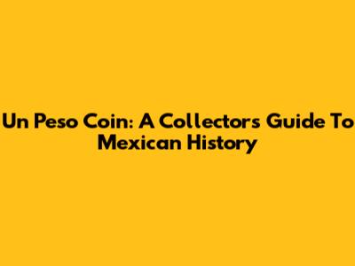 Un Peso Coin: A Collector's Guide To Mexican History