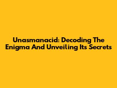 Unasmanacid: Decoding The Enigma And Unveiling Its Secrets