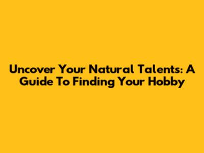Uncover Your Natural Talents: A Guide To Finding Your Hobby
