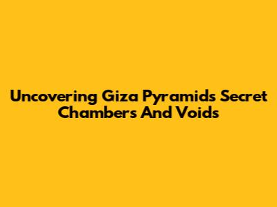 Uncovering Giza Pyramid's Secret Chambers And Voids