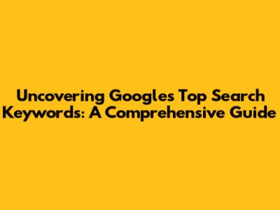 Uncovering Google's Top Search Keywords: A Comprehensive Guide