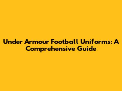 Under Armour Football Uniforms: A Comprehensive Guide