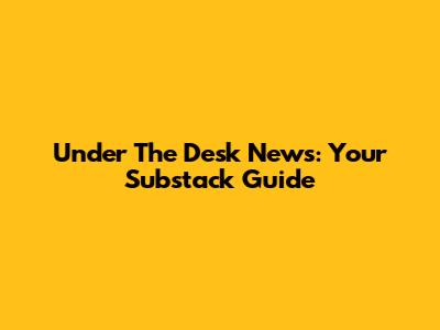 Under The Desk News: Your Substack Guide