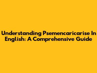 Understanding "Psemencaricarise" In English: A Comprehensive Guide