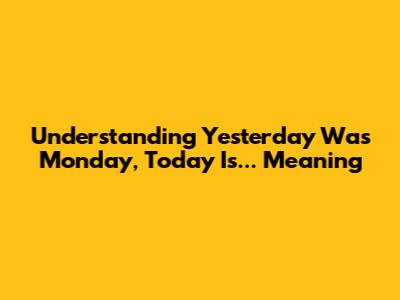 Understanding 'Yesterday Was Monday, Today Is...' Meaning