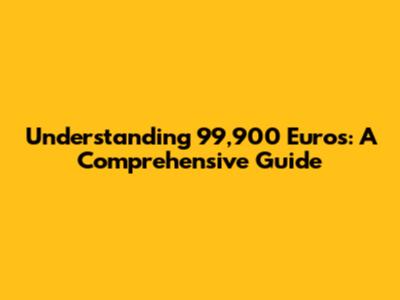 Understanding 99,900 Euros: A Comprehensive Guide