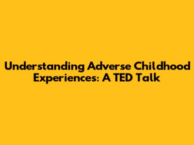 Understanding Adverse Childhood Experiences: A TED Talk