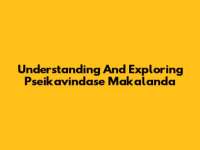 Understanding And Exploring Pseikavindase Makalanda