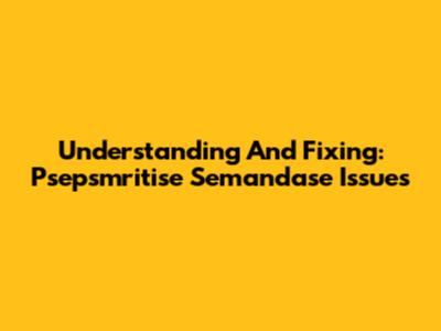 Understanding And Fixing: Psepsmritise Semandase Issues