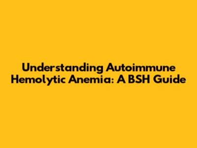 Understanding Autoimmune Hemolytic Anemia: A BSH Guide