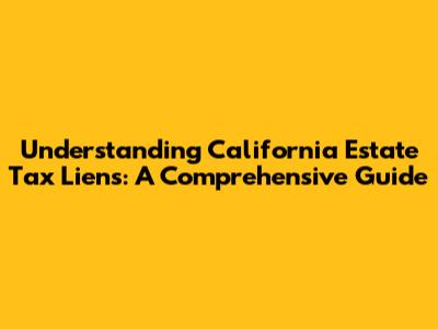 Understanding California Estate Tax Liens: A Comprehensive Guide