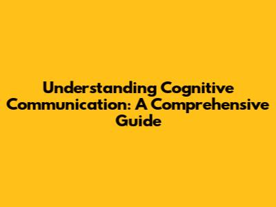 Understanding Cognitive Communication: A Comprehensive Guide
