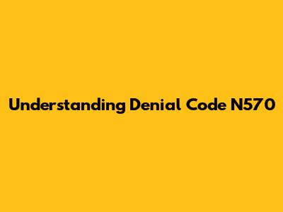 Understanding Denial Code N570