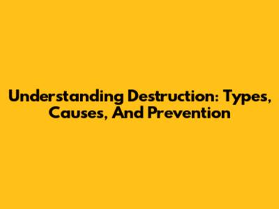Understanding Destruction: Types, Causes, And Prevention